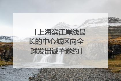 上海滨江岸线最长的中心城区向全球发出诚挚邀约