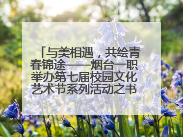 与美相遇，共绘青春锦途——烟台一职举办第七届校园文化艺术节系列活动之书画作品展