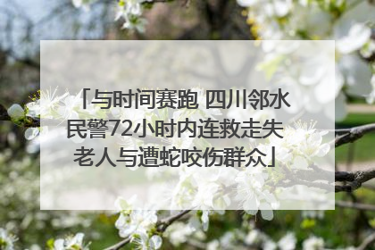 与时间赛跑 四川邻水民警72小时内连救走失老人与遭蛇咬伤群众