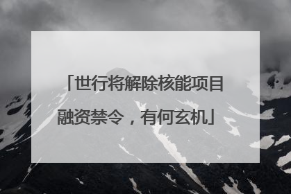 世行将解除核能项目融资禁令，有何玄机