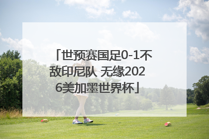 世预赛国足0-1不敌印尼队 无缘2026美加墨世界杯