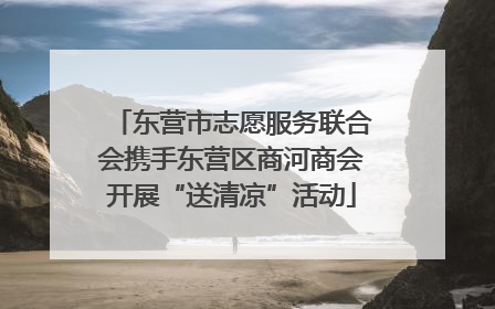 东营市志愿服务联合会携手东营区商河商会开展“送清凉”活动