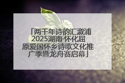 两千年诗韵汇溆浦 2025湖南·怀化屈原爱国怀乡诗歌文化推广季暨龙舟赛启幕