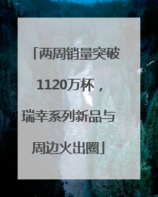 两周销量突破1120万杯，瑞幸系列新品与周边火出圈