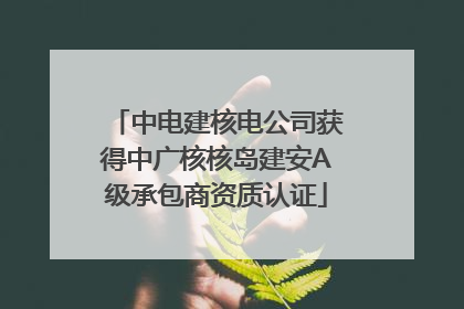 中电建核电公司获得中广核核岛建安A级承包商资质认证