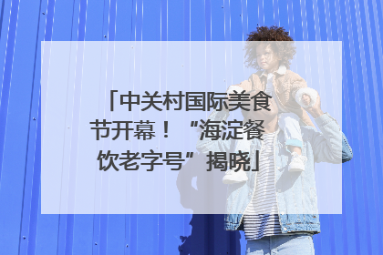 中关村国际美食节开幕！“海淀餐饮老字号”揭晓