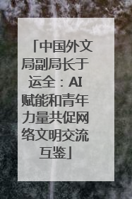 中国外文局副局长于运全：AI赋能和青年力量共促网络文明交流互鉴