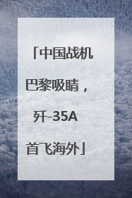中国战机巴黎吸睛，歼-35A首飞海外