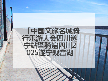 中国文旅名城骑行乐游大会四川遂宁站暨骑遍四川2025遂宁观音湖自行车公开赛将于6月22日开赛