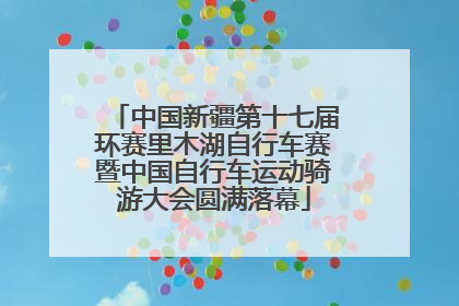 中国新疆第十七届环赛里木湖自行车赛暨中国自行车运动骑游大会圆满落幕