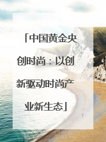 中国黄金央创时尚：以创新驱动时尚产业新生态
