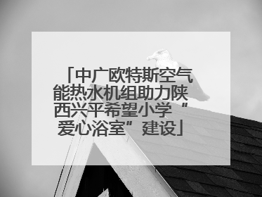 中广欧特斯空气能热水机组助力陕西兴平希望小学“爱心浴室”建设