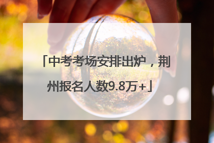 中考考场安排出炉，荆州报名人数9.8万+