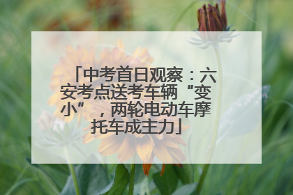 中考首日观察：六安考点送考车辆“变小”，两轮电动车摩托车成主力