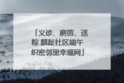 义诊、磨剪、送粽 麟趾社区端午织密邻里幸福网