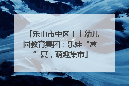 乐山市中区土主幼儿园教育集团：乐娃“葚”夏，萌趣集市