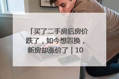 买了二手房后房价跌了，如今想置换，新房却涨价了｜100个买房故事