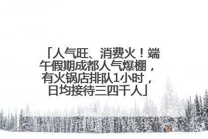 人气旺、消费火！端午假期成都人气爆棚，有火锅店排队1小时，日均接待三四千人