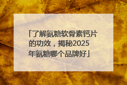 了解氨糖软骨素钙片的功效，揭秘2025年氨糖哪个品牌好