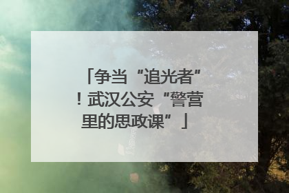 争当“追光者”！武汉公安“警营里的思政课”