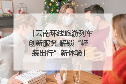 云南环线旅游列车创新服务 解锁“轻装出行”新体验