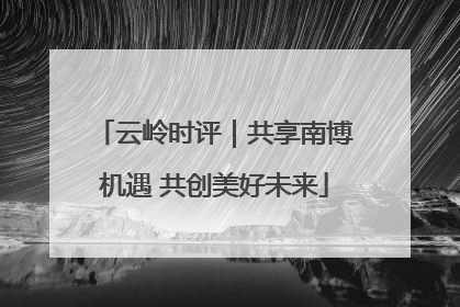云岭时评｜共享南博机遇 共创美好未来