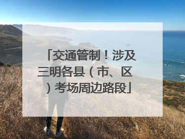 交通管制！涉及三明各县（市、区）考场周边路段