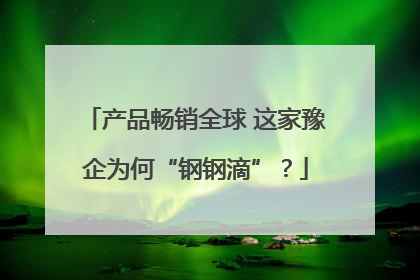 产品畅销全球 这家豫企为何“钢钢滴”？