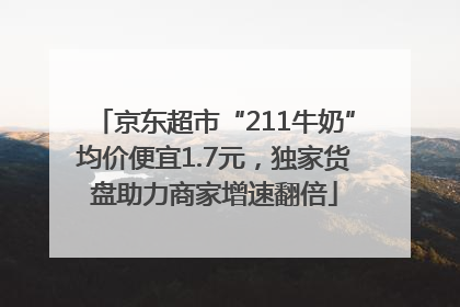 京东超市“211牛奶”均价便宜1.7元，独家货盘助力商家增速翻倍