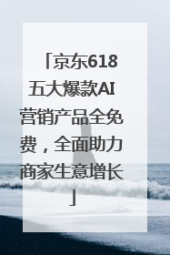 京东618五大爆款AI营销产品全免费，全面助力商家生意增长