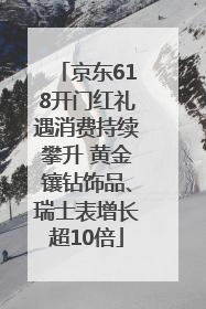 京东618开门红礼遇消费持续攀升 黄金镶钻饰品、瑞士表增长超10倍