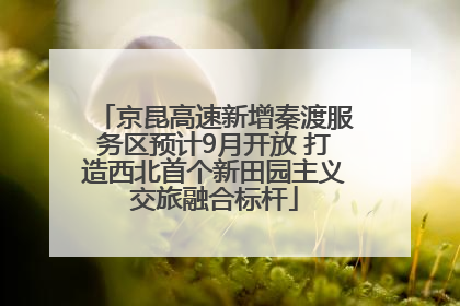京昆高速新增秦渡服务区预计9月开放 打造西北首个新田园主义交旅融合标杆