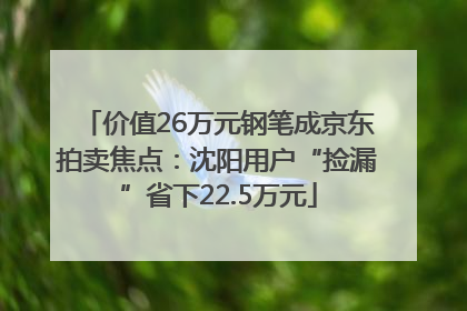 价值26万元钢笔成京东拍卖焦点：沈阳用户“捡漏”省下22.5万元