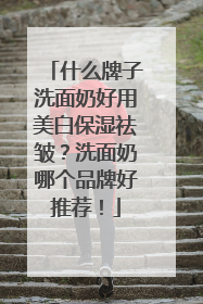 什么牌子洗面奶好用美白保湿祛皱？洗面奶哪个品牌好推荐！
