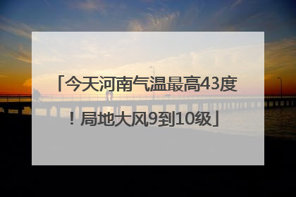 今天河南气温最高43度！局地大风9到10级