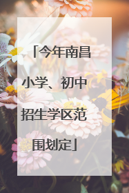 今年南昌小学、初中招生学区范围划定