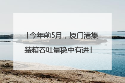 今年前5月，厦门港集装箱吞吐量稳中有进