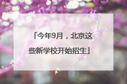 今年9月，北京这些新学校开始招生