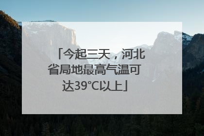 今起三天，河北省局地最高气温可达39℃以上