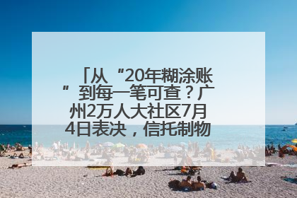 从“20年糊涂账”到每一笔可查？广州2万人大社区7月4日表决，信托制物业如何取“信”？