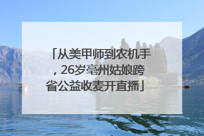 从美甲师到农机手，26岁亳州姑娘跨省公益收麦开直播