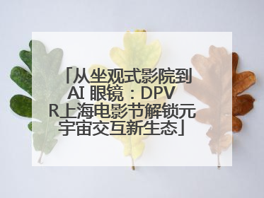 从坐观式影院到 AI 眼镜：DPVR上海电影节解锁元宇宙交互新生态