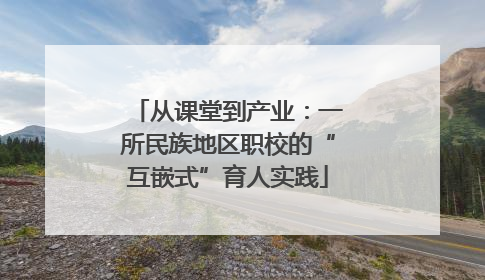 从课堂到产业：一所民族地区职校的“互嵌式”育人实践