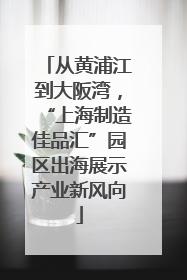 从黄浦江到大阪湾，“上海制造佳品汇”园区出海展示产业新风向