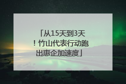 从15天到3天！竹山代表行动跑出惠企加速度