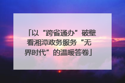 以“跨省通办”破壁 看湘潭政务服务“无界时代”的温暖答卷