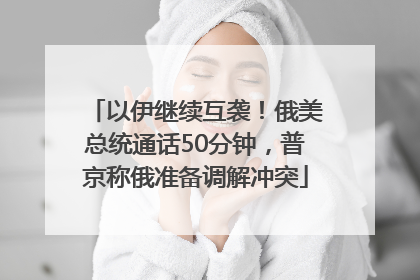 以伊继续互袭！俄美总统通话50分钟，普京称俄准备调解冲突