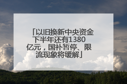 以旧换新中央资金下半年还有1380亿元，国补暂停、限流现象将缓解