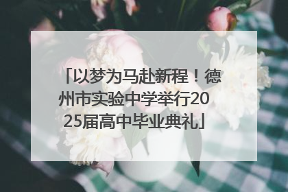 以梦为马赴新程！德州市实验中学举行2025届高中毕业典礼
