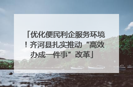 优化便民利企服务环境！齐河县扎实推动“高效办成一件事”改革